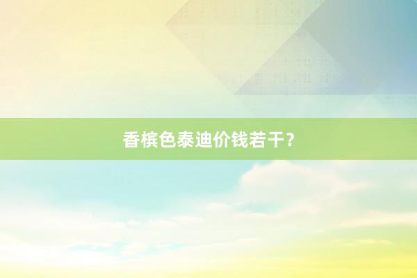 香槟色泰迪价钱若干？
