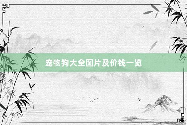 宠物狗大全图片及价钱一览